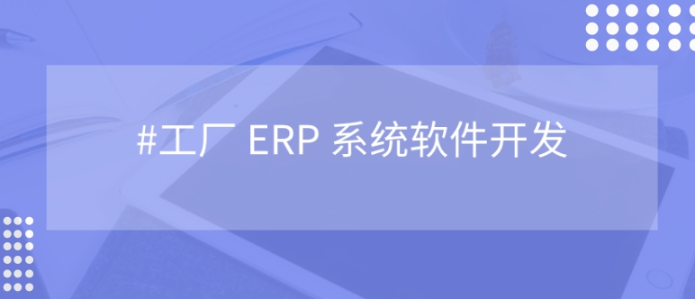 <b>工厂 ERP 管理系统开发：是什么？为什么？</b>